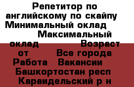 Репетитор по английскому по скайпу › Минимальный оклад ­ 25 000 › Максимальный оклад ­ 45 000 › Возраст от ­ 18 - Все города Работа » Вакансии   . Башкортостан респ.,Караидельский р-н